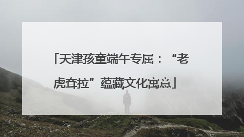 天津孩童端午专属：“老虎耷拉”蕴藏文化寓意